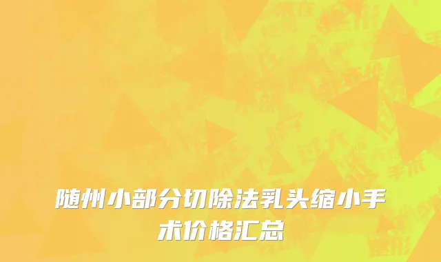 随州小部分切除法乳头缩小手术价格汇总