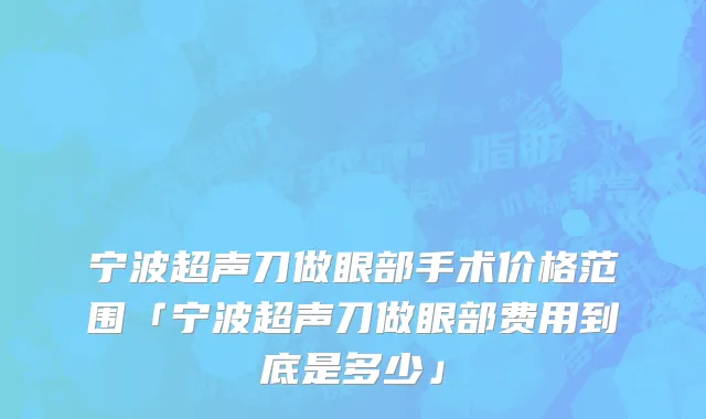 宁波超声刀做眼部手术价格范围「宁波超声刀做眼部费用到底是多少」