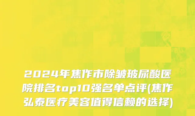 2024年焦作市除皱玻尿酸医院排名top10强名单点评(焦作弘泰医疗美容值得信赖的选择)