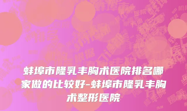 蚌埠市隆乳丰胸术医院排名哪家做的比较好-蚌埠市隆乳丰胸术整形医院