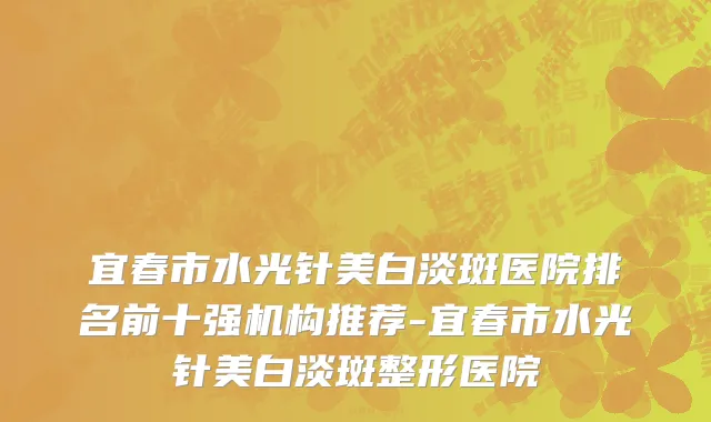 宜春市水光针美白淡斑医院排名前十强机构推荐-宜春市水光针美白淡斑整形医院