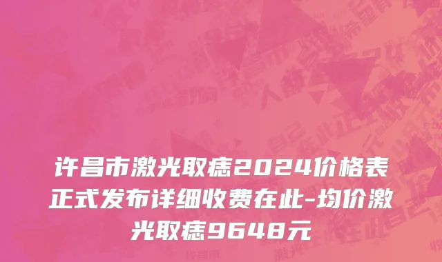 许昌市激光取痣2024价格表正式发布详细收费在此-均价激光取痣9648元