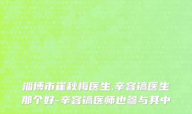 淄博市崔秋梅医生,辛容镐医生那个好-辛容镐医师也参与其中