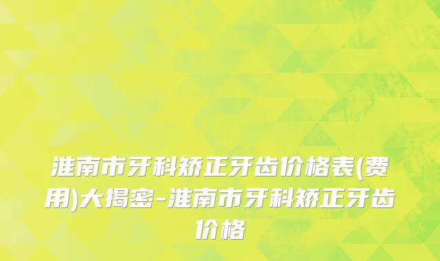 淮南市牙科矫正牙齿价格表(费用)大揭密-淮南市牙科矫正牙齿价格
