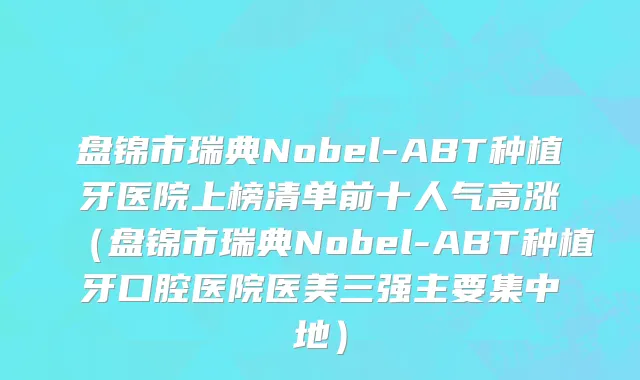 盘锦市瑞典Nobel-ABT种植牙医院上榜清单前十人气高涨（盘锦市瑞典Nobel-ABT种植牙口腔医院医美三强主要集中地）