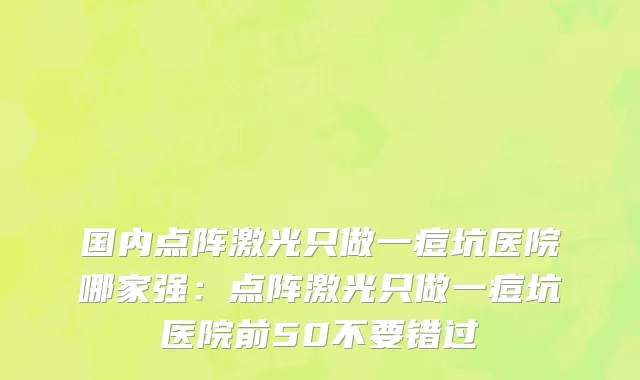 国内点阵激光只做一痘坑医院哪家强：点阵激光只做一痘坑医院前50不要错过