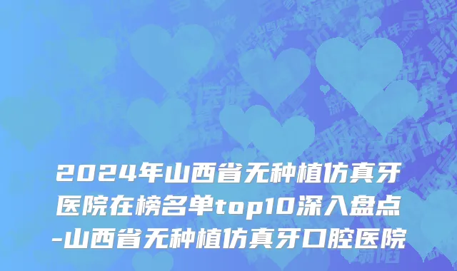 2024年山西省无种植仿真牙医院在榜名单top10深入盘点-山西省无种植仿真牙口腔医院