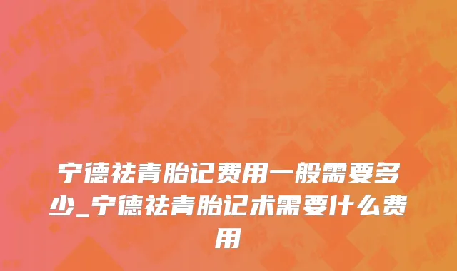 宁德祛青胎记费用一般需要多少_宁德祛青胎记术需要什么费用