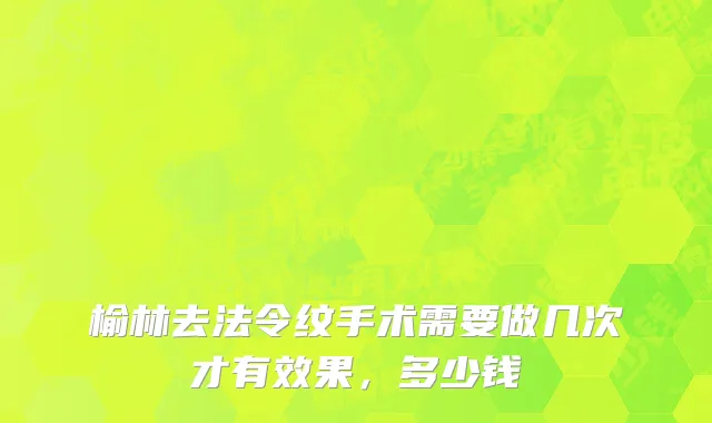 榆林去法令纹手术需要做几次才有效果，多少钱