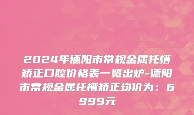 2024年德阳市常规金属托槽矫正口腔价格表一览出炉-德阳市常规金属托槽矫正均价为：6999元