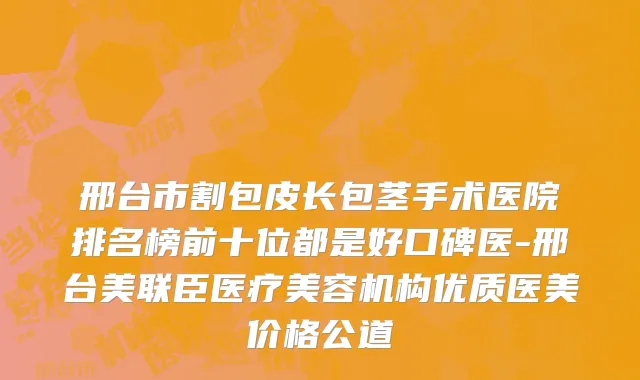 邢台市割包皮长包茎手术医院排名榜前十位都是好口碑医-邢台美联臣医疗美容机构优质医美价格公道