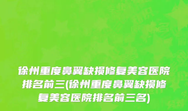 徐州重度鼻翼缺损修复美容医院排名前三(徐州重度鼻翼缺损修复美容医院排名前三名)