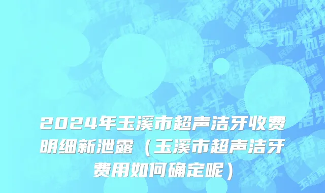 2024年玉溪市超声洁牙收费明细新泄露（玉溪市超声洁牙费用如何确定呢）
