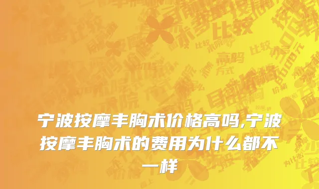 宁波按摩丰胸术价格高吗,宁波按摩丰胸术的费用为什么都不一样