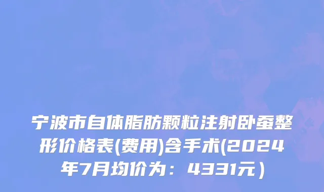 宁波市自体脂肪颗粒注射卧蚕整形价格表(费用)含手术(2024年7月均价为：4331元）