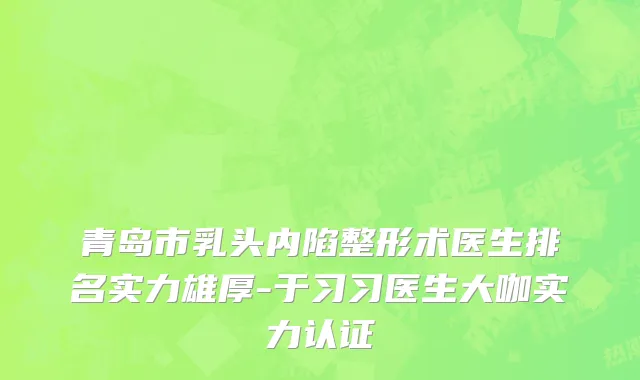 青岛市乳头内陷整形术医生排名实力雄厚-于习习医生大咖实力认证