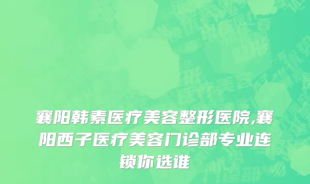 襄阳韩素医疗美容整形医院,襄阳西子医疗美容门诊部专业连锁你选谁