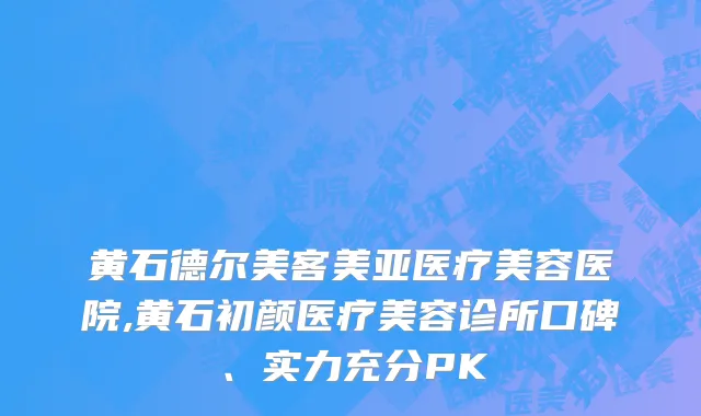 黄石德尔美客美亚医疗美容医院,黄石初颜医疗美容诊所口碑、实力充分PK