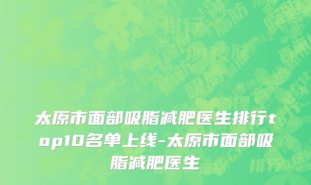 太原市面部吸脂减肥医生排行top10名单上线-太原市面部吸脂减肥医生