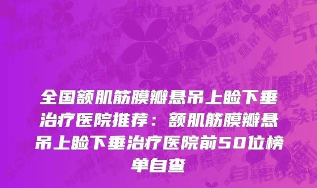 全国额肌筋膜瓣悬吊上睑下垂治疗医院推荐：额肌筋膜瓣悬吊上睑下垂治疗医院前50位榜单自查