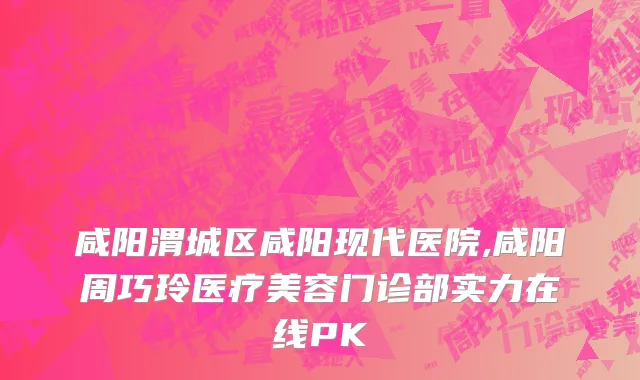 咸阳渭城区咸阳现代医院,咸阳周巧玲医疗美容门诊部实力在线PK