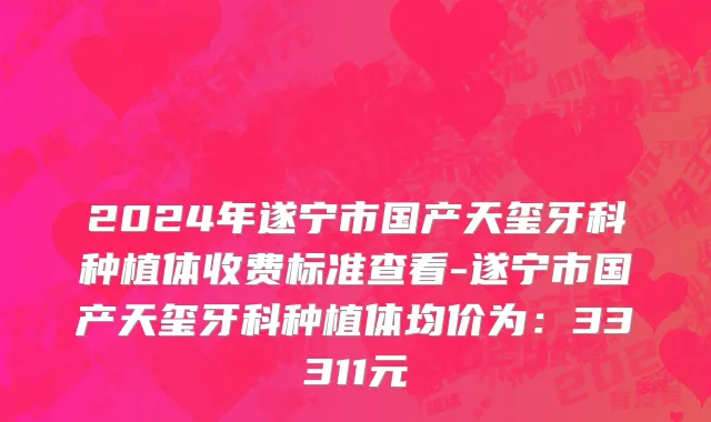2024年遂宁市国产天玺牙科种植体收费标准查看-遂宁市国产天玺牙科种植体均价为：33311元