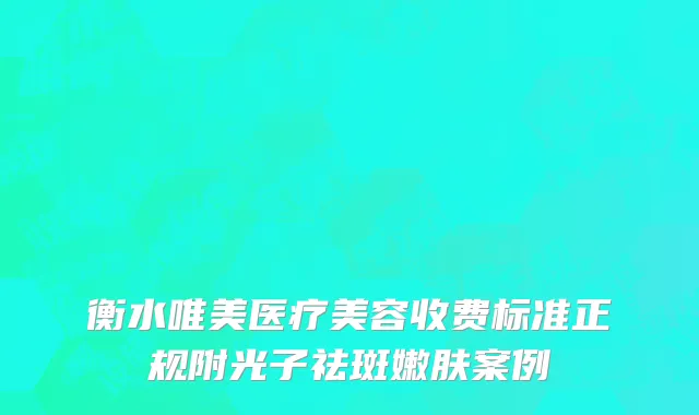 衡水唯美医疗美容收费标准正规附光子祛斑嫩肤案例