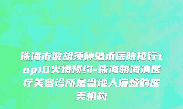 珠海市做胡须种植术医院排行top10火爆预约-珠海骆海清医疗美容诊所是当地人信赖的医美机构