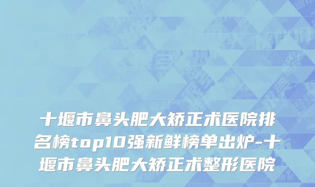 十堰市鼻头肥大矫正术医院排名榜top10强新鲜榜单出炉-十堰市鼻头肥大矫正术整形医院