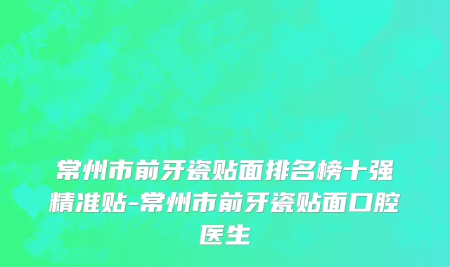 常州市前牙瓷贴面排名榜十强精准贴-常州市前牙瓷贴面口腔医生