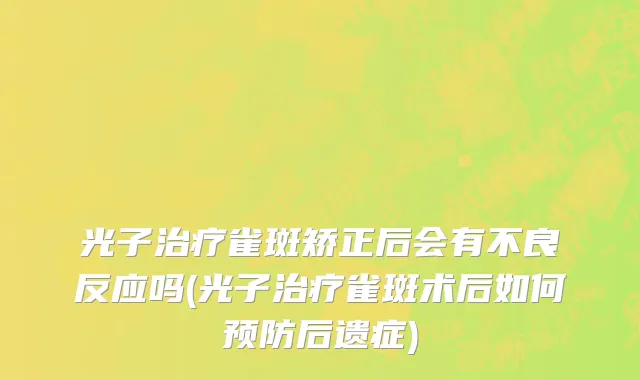 光子治疗雀斑矫正后会有不良反应吗(光子治疗雀斑术后如何预防后遗症)