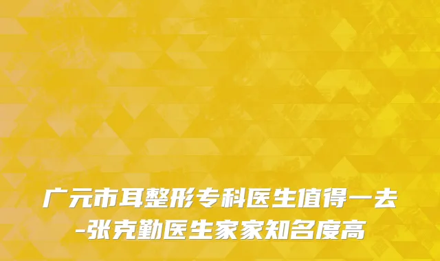 广元市耳整形专科医生值得一去-张克勤医生家家知名度高