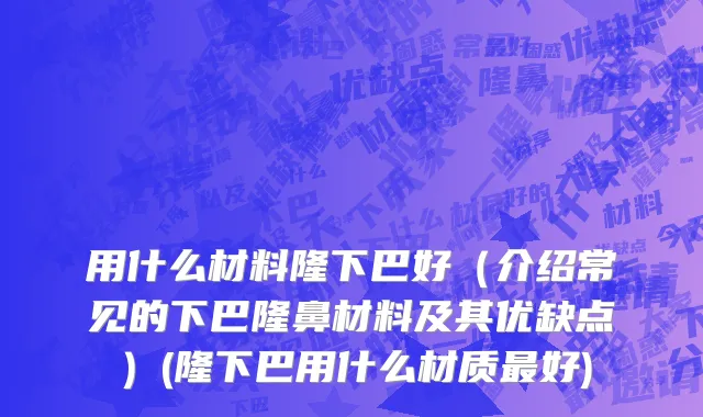 用什么材料隆下巴好（介绍常见的下巴隆鼻材料及其优缺点）(隆下巴用什么材质最好)