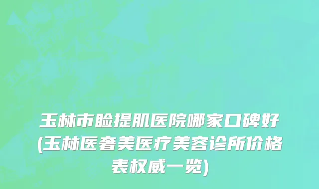 玉林市睑提肌医院哪家口碑好(玉林医奢美医疗美容诊所价格表权威一览)