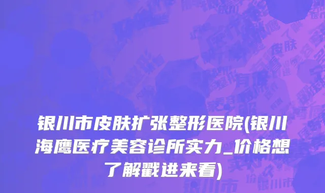 银川市皮肤扩张整形医院(银川海鹰医疗美容诊所实力_价格想了解戳进来看)
