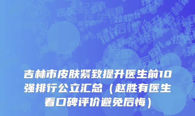吉林市皮肤紧致提升医生前10强排行公立汇总（赵胜有医生看口碑评价避免后悔）