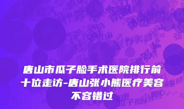 唐山市瓜子脸手术医院排行前十位走访-唐山张小熊医疗美容不容错过