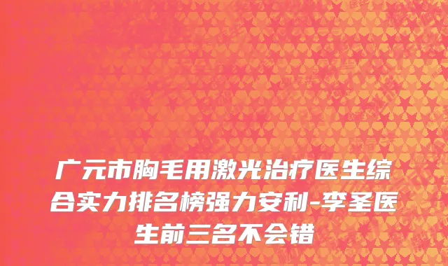 广元市胸毛用激光治疗医生综合实力排名榜强力安利-李圣医生前三名不会错