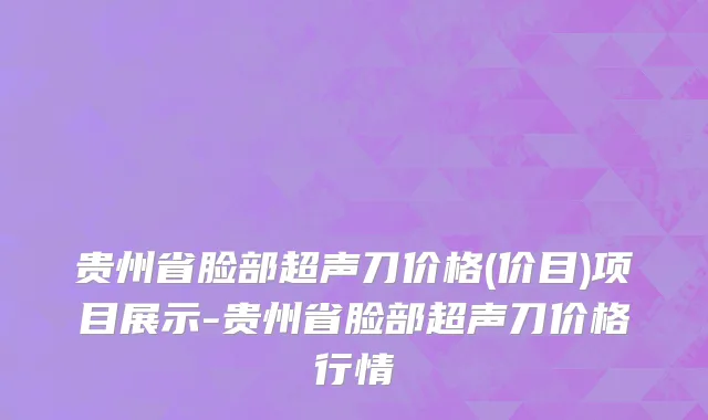 贵州省脸部超声刀价格(价目)项目展示-贵州省脸部超声刀价格行情