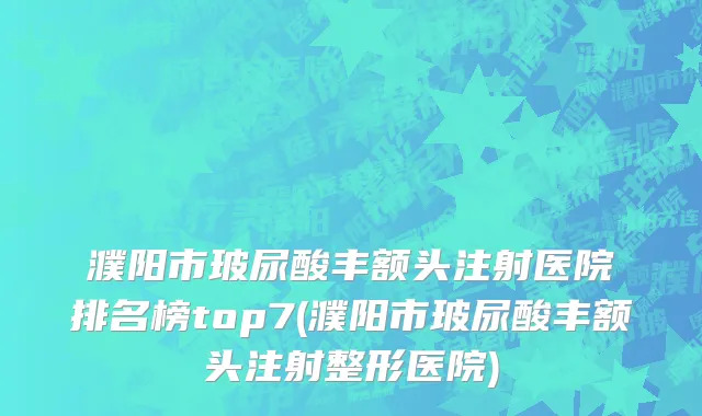 濮阳市玻尿酸丰额头注射医院排名榜top7(濮阳市玻尿酸丰额头注射整形医院)