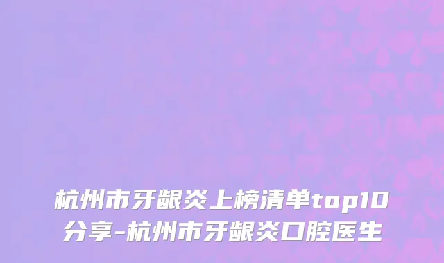 杭州市牙龈炎上榜清单top10分享-杭州市牙龈炎口腔医生