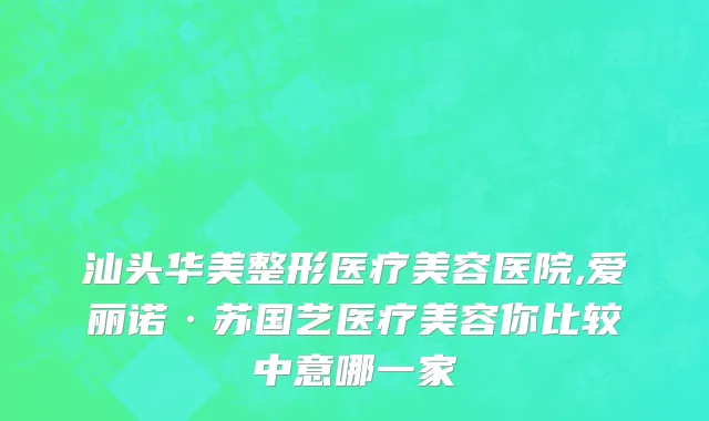 汕头华美整形医疗美容医院,爱丽诺·苏国艺医疗美容你比较中意哪一家