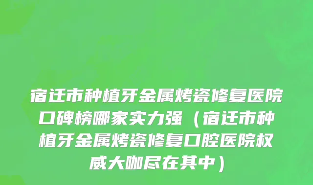 宿迁市种植牙金属烤瓷修复医院口碑榜哪家实力强（宿迁市种植牙金属烤瓷修复口腔医院权威大咖尽在其中）