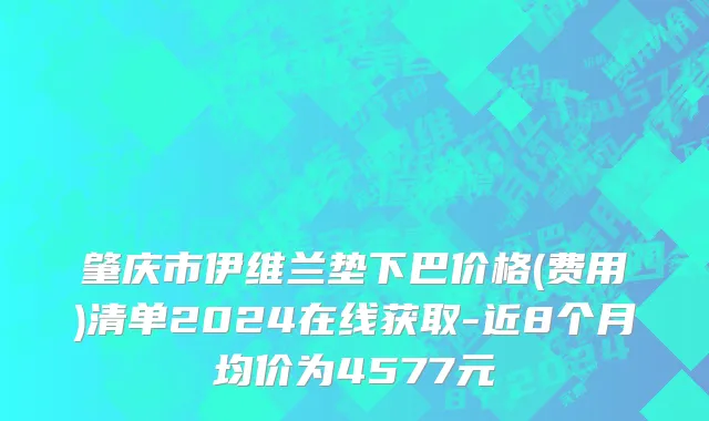 肇庆市伊维兰垫下巴价格(费用)清单2024在线获取-近8个月均价为4577元