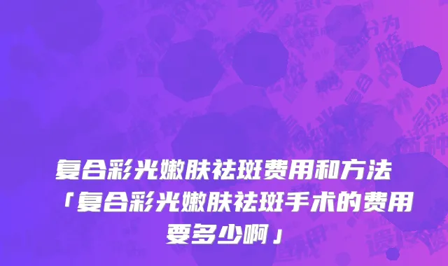 复合彩光嫩肤祛斑费用和方法「复合彩光嫩肤祛斑手术的费用要多少啊」
