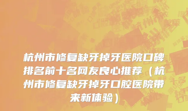 杭州市修复缺牙掉牙医院口碑排名前十名网友良心推荐（杭州市修复缺牙掉牙口腔医院带来新体验）