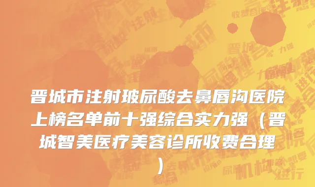 晋城市注射玻尿酸去鼻唇沟医院上榜名单前十强综合实力强（晋城智美医疗美容诊所收费合理）