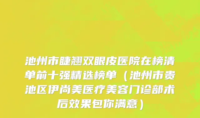 池州市睫翘双眼皮医院在榜清单前十强精选榜单（池州市贵池区伊尚美医疗美容门诊部术后效果包你满意）