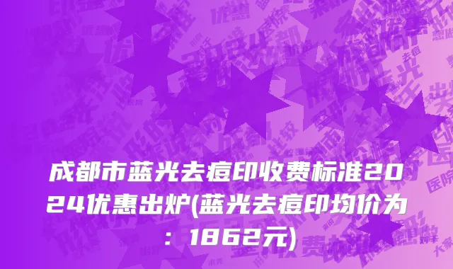成都市蓝光去痘印收费标准2024优惠出炉(蓝光去痘印均价为：1862元)
