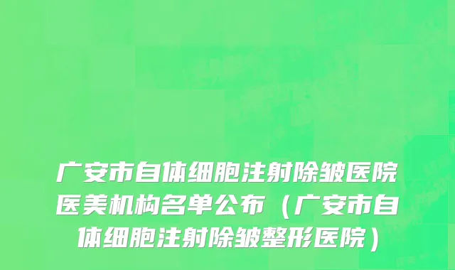 广安市自体细胞注射除皱医院医美机构名单公布（广安市自体细胞注射除皱整形医院）